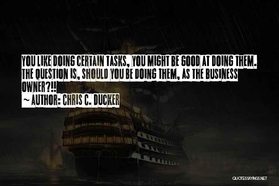 Chris C. Ducker Quotes: You Like Doing Certain Tasks, You Might Be Good At Doing Them. The Question Is, Should You Be Doing Them,