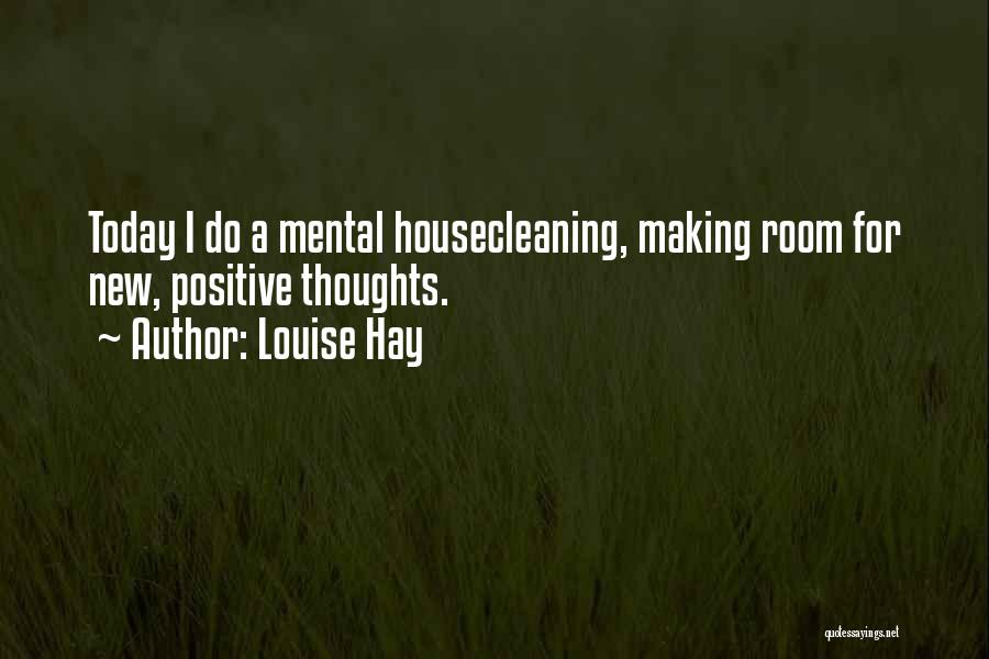 Louise Hay Quotes: Today I Do A Mental Housecleaning, Making Room For New, Positive Thoughts.