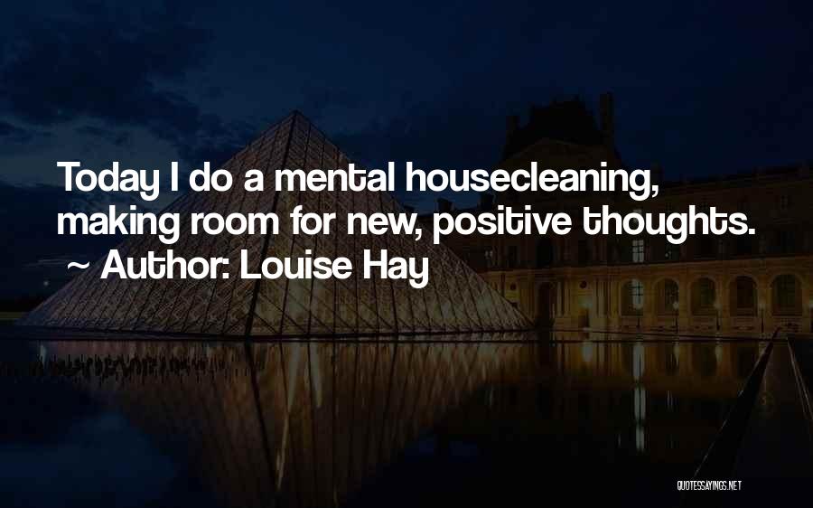 Louise Hay Quotes: Today I Do A Mental Housecleaning, Making Room For New, Positive Thoughts.