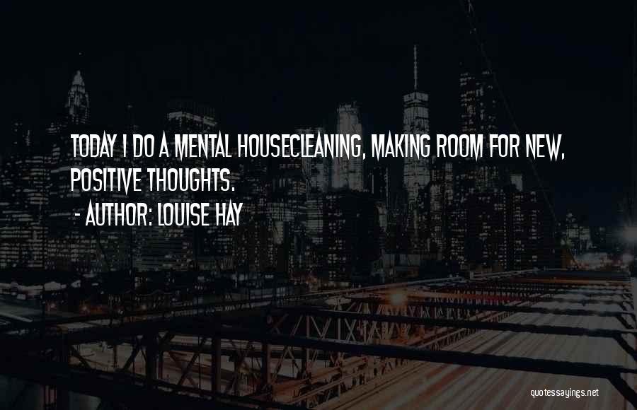 Louise Hay Quotes: Today I Do A Mental Housecleaning, Making Room For New, Positive Thoughts.