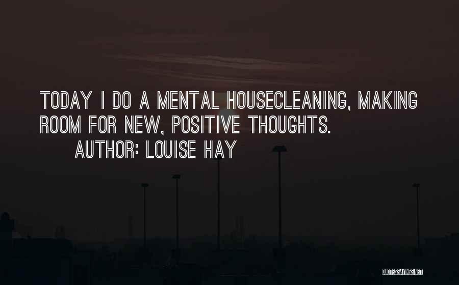 Louise Hay Quotes: Today I Do A Mental Housecleaning, Making Room For New, Positive Thoughts.
