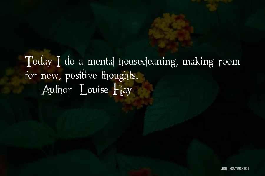 Louise Hay Quotes: Today I Do A Mental Housecleaning, Making Room For New, Positive Thoughts.