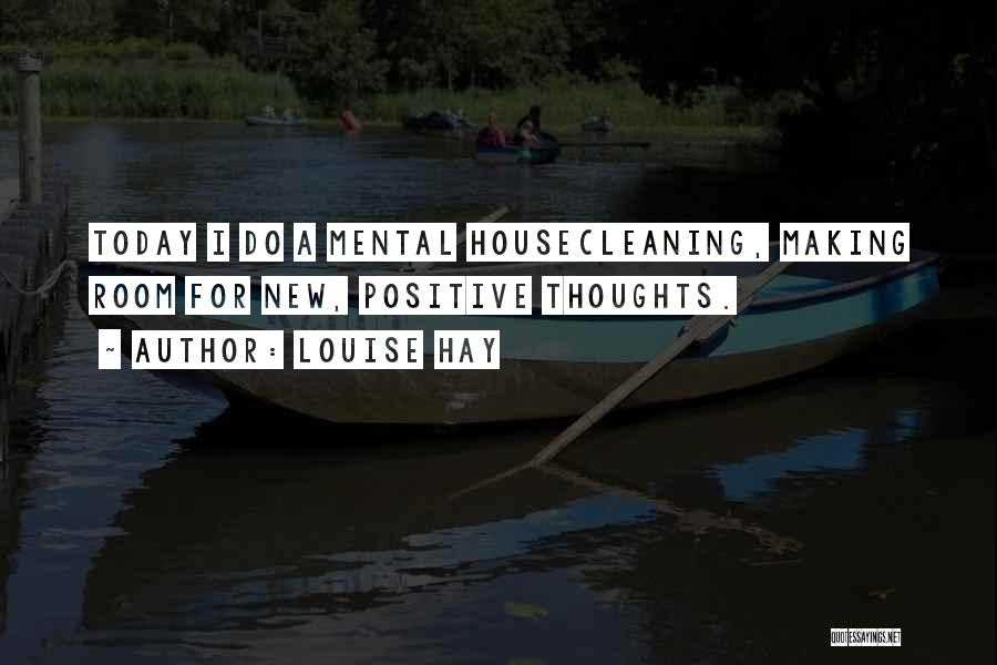 Louise Hay Quotes: Today I Do A Mental Housecleaning, Making Room For New, Positive Thoughts.
