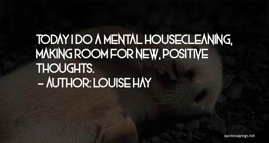 Louise Hay Quotes: Today I Do A Mental Housecleaning, Making Room For New, Positive Thoughts.