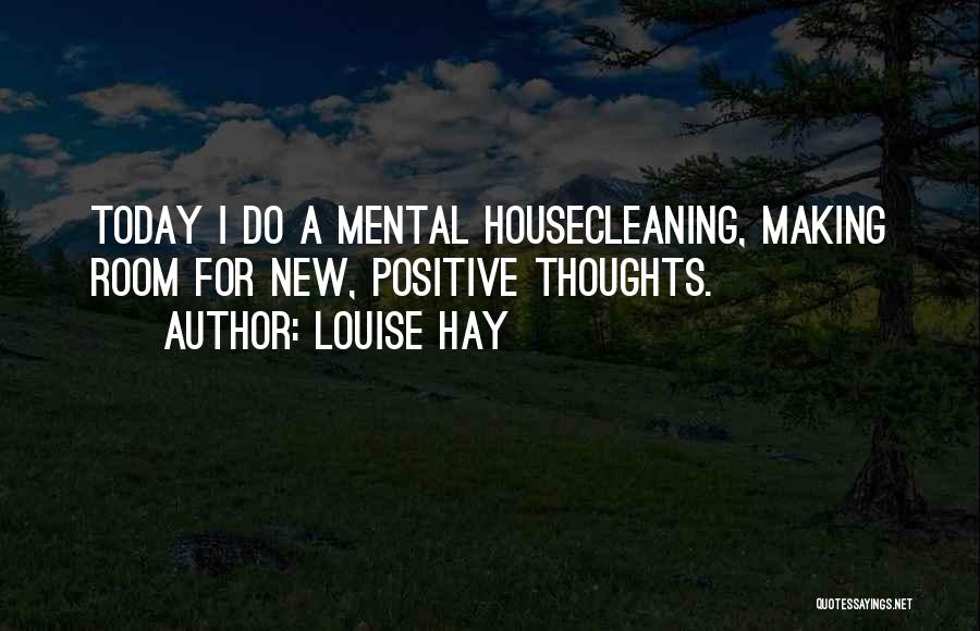 Louise Hay Quotes: Today I Do A Mental Housecleaning, Making Room For New, Positive Thoughts.