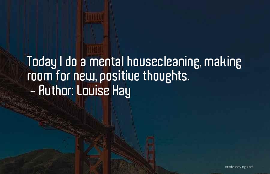 Louise Hay Quotes: Today I Do A Mental Housecleaning, Making Room For New, Positive Thoughts.