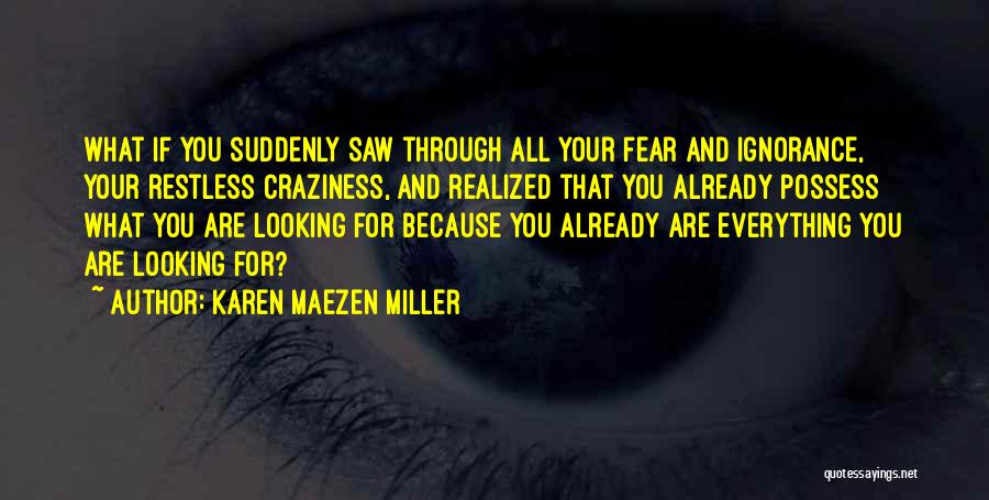 Karen Maezen Miller Quotes: What If You Suddenly Saw Through All Your Fear And Ignorance, Your Restless Craziness, And Realized That You Already Possess