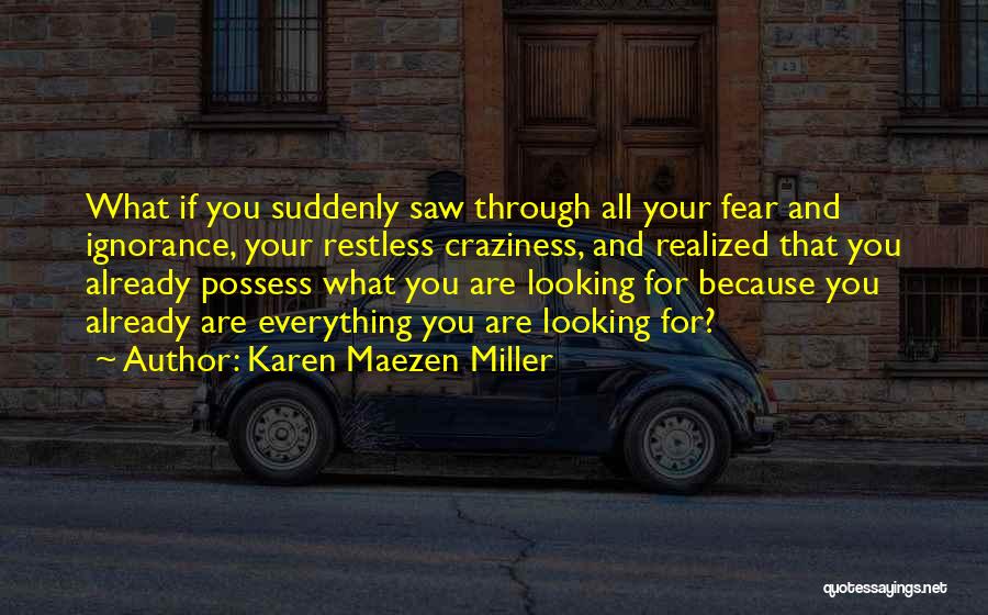 Karen Maezen Miller Quotes: What If You Suddenly Saw Through All Your Fear And Ignorance, Your Restless Craziness, And Realized That You Already Possess