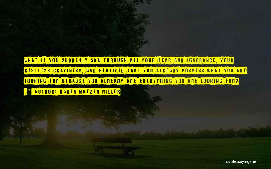 Karen Maezen Miller Quotes: What If You Suddenly Saw Through All Your Fear And Ignorance, Your Restless Craziness, And Realized That You Already Possess