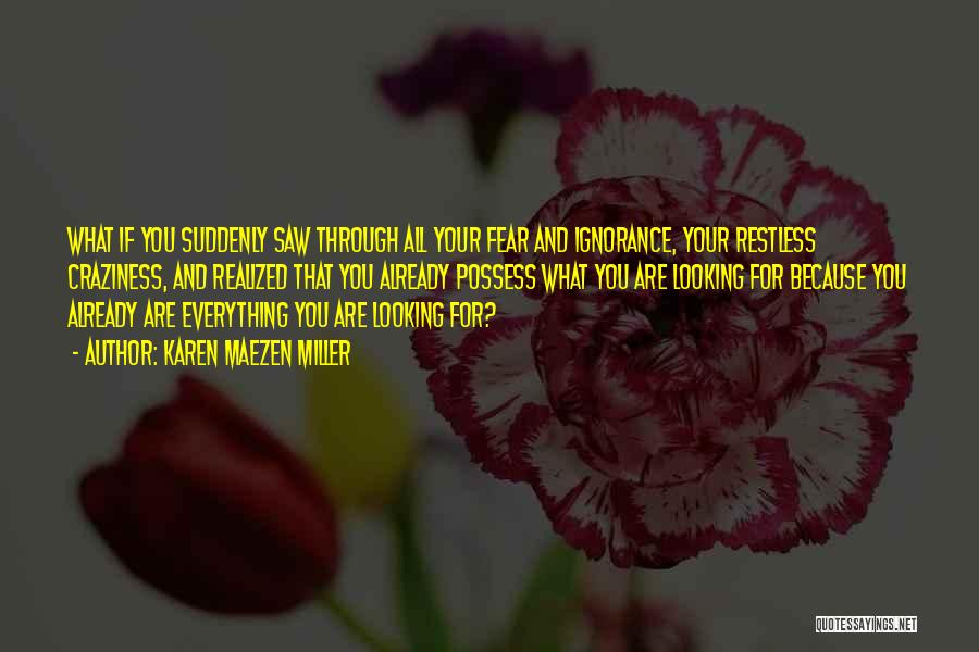 Karen Maezen Miller Quotes: What If You Suddenly Saw Through All Your Fear And Ignorance, Your Restless Craziness, And Realized That You Already Possess