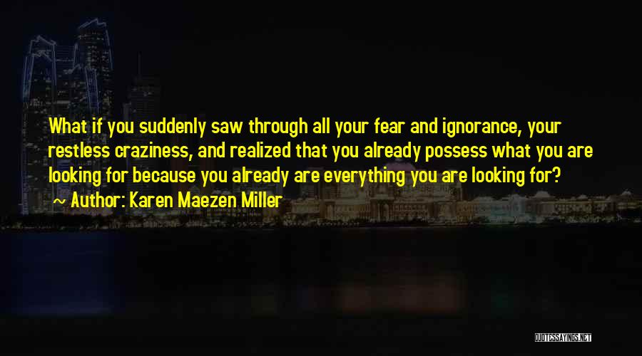 Karen Maezen Miller Quotes: What If You Suddenly Saw Through All Your Fear And Ignorance, Your Restless Craziness, And Realized That You Already Possess