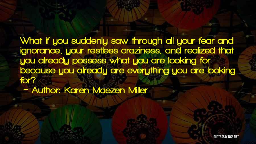 Karen Maezen Miller Quotes: What If You Suddenly Saw Through All Your Fear And Ignorance, Your Restless Craziness, And Realized That You Already Possess
