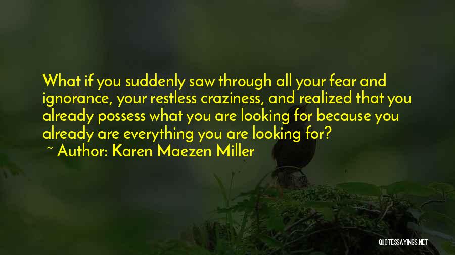 Karen Maezen Miller Quotes: What If You Suddenly Saw Through All Your Fear And Ignorance, Your Restless Craziness, And Realized That You Already Possess