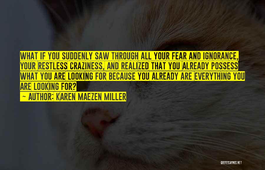 Karen Maezen Miller Quotes: What If You Suddenly Saw Through All Your Fear And Ignorance, Your Restless Craziness, And Realized That You Already Possess