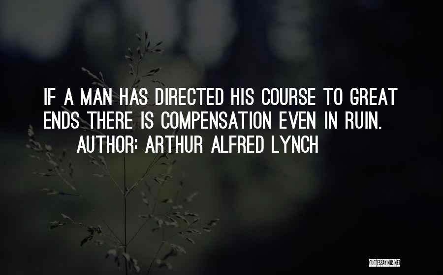 Arthur Alfred Lynch Quotes: If A Man Has Directed His Course To Great Ends There Is Compensation Even In Ruin.