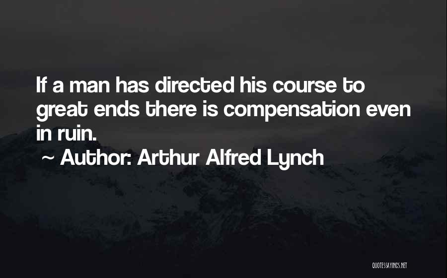 Arthur Alfred Lynch Quotes: If A Man Has Directed His Course To Great Ends There Is Compensation Even In Ruin.