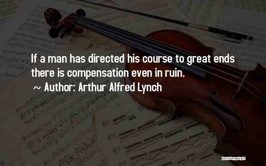 Arthur Alfred Lynch Quotes: If A Man Has Directed His Course To Great Ends There Is Compensation Even In Ruin.