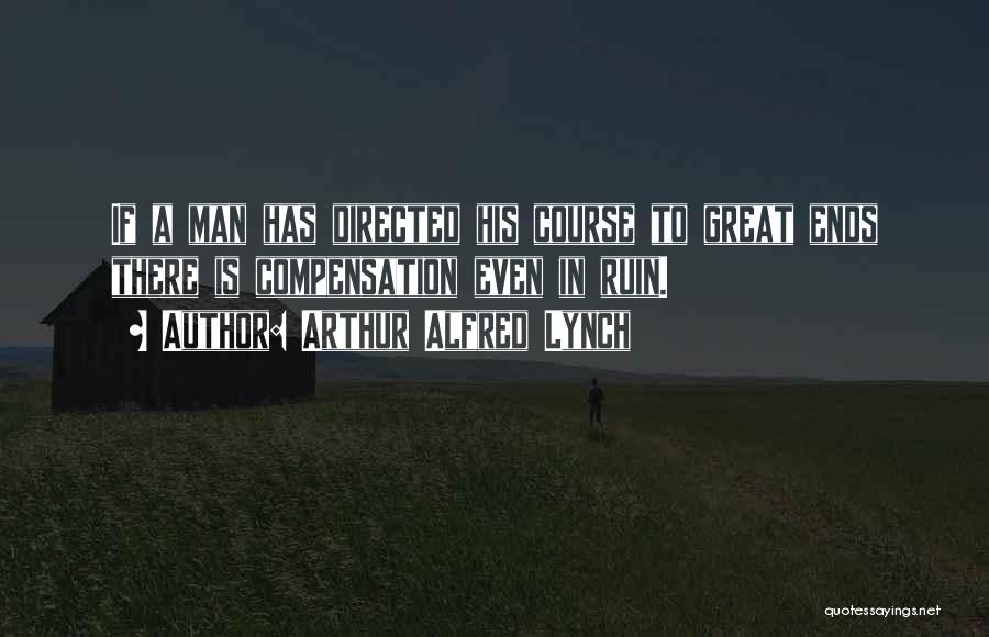 Arthur Alfred Lynch Quotes: If A Man Has Directed His Course To Great Ends There Is Compensation Even In Ruin.
