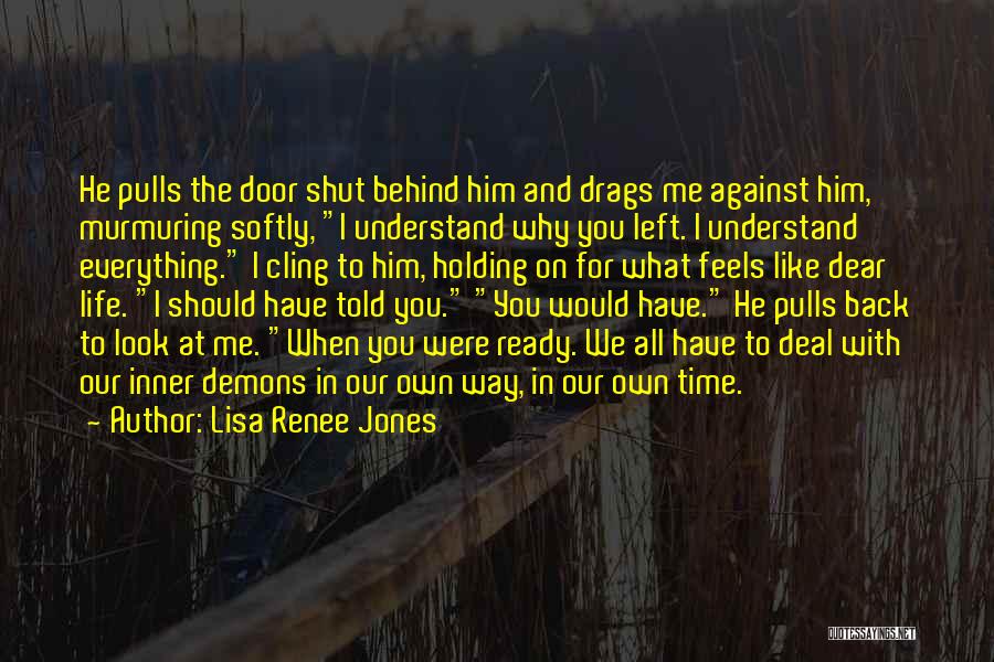 Lisa Renee Jones Quotes: He Pulls The Door Shut Behind Him And Drags Me Against Him, Murmuring Softly, I Understand Why You Left. I