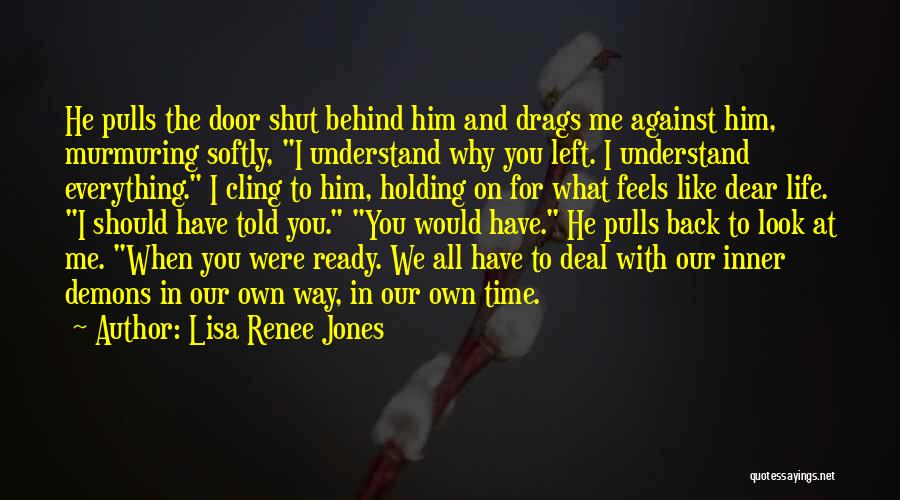 Lisa Renee Jones Quotes: He Pulls The Door Shut Behind Him And Drags Me Against Him, Murmuring Softly, I Understand Why You Left. I