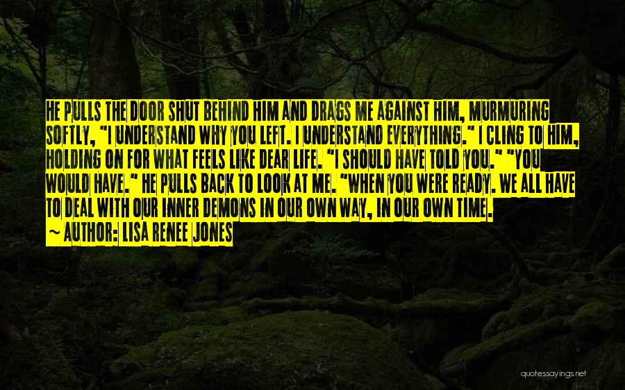 Lisa Renee Jones Quotes: He Pulls The Door Shut Behind Him And Drags Me Against Him, Murmuring Softly, I Understand Why You Left. I