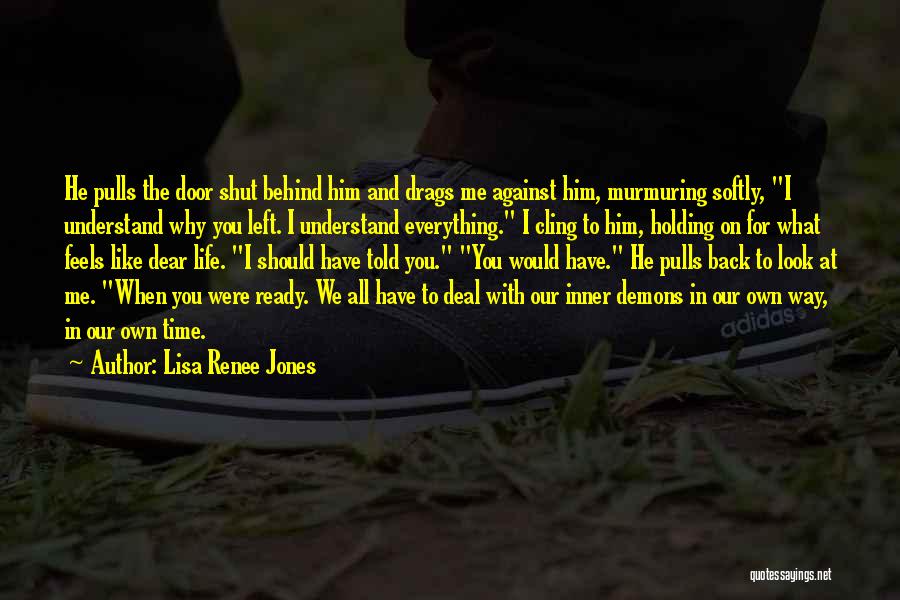 Lisa Renee Jones Quotes: He Pulls The Door Shut Behind Him And Drags Me Against Him, Murmuring Softly, I Understand Why You Left. I