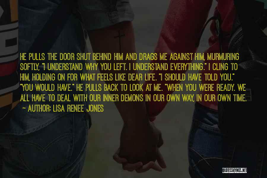 Lisa Renee Jones Quotes: He Pulls The Door Shut Behind Him And Drags Me Against Him, Murmuring Softly, I Understand Why You Left. I