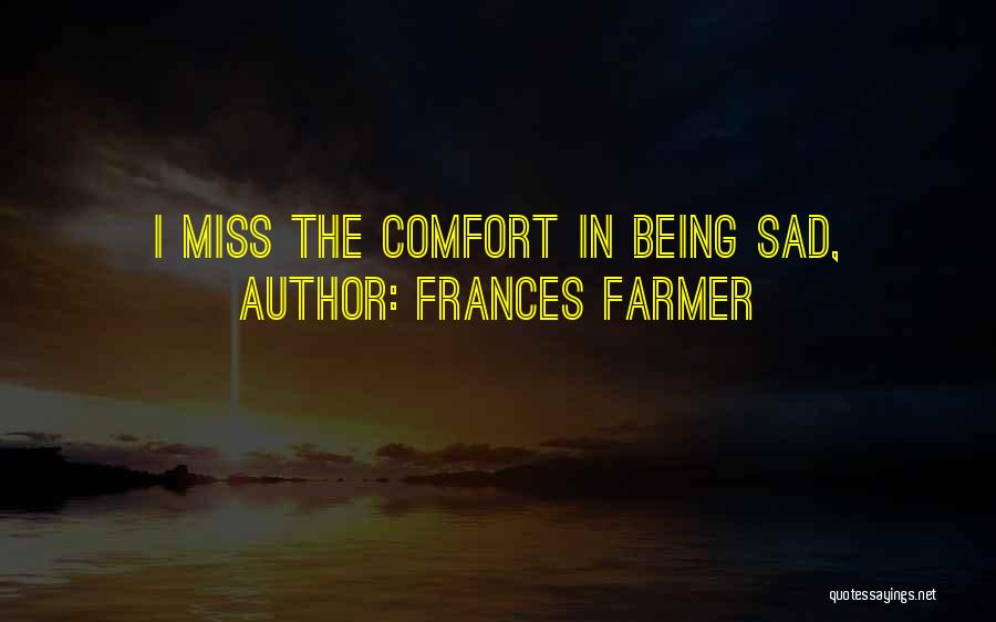 Frances Farmer Quotes: I Miss The Comfort In Being Sad,