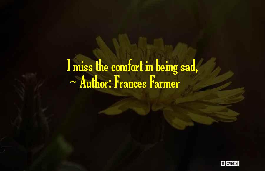 Frances Farmer Quotes: I Miss The Comfort In Being Sad,