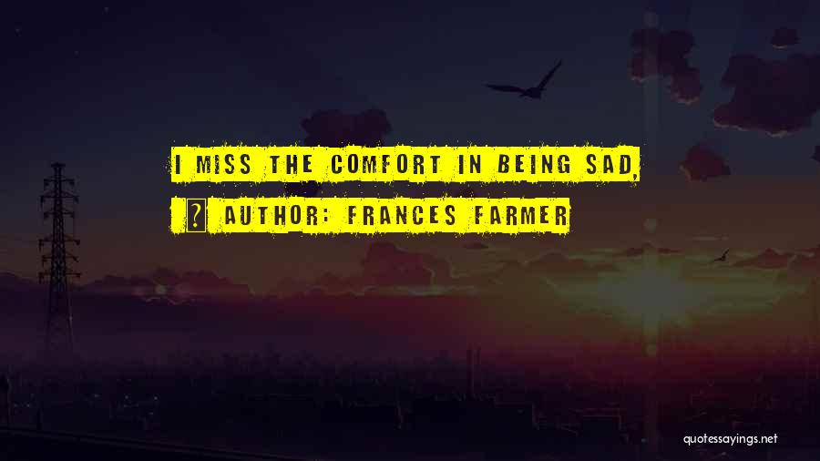 Frances Farmer Quotes: I Miss The Comfort In Being Sad,