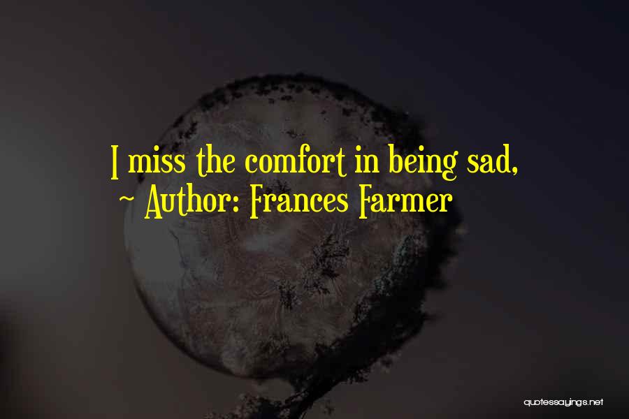 Frances Farmer Quotes: I Miss The Comfort In Being Sad,