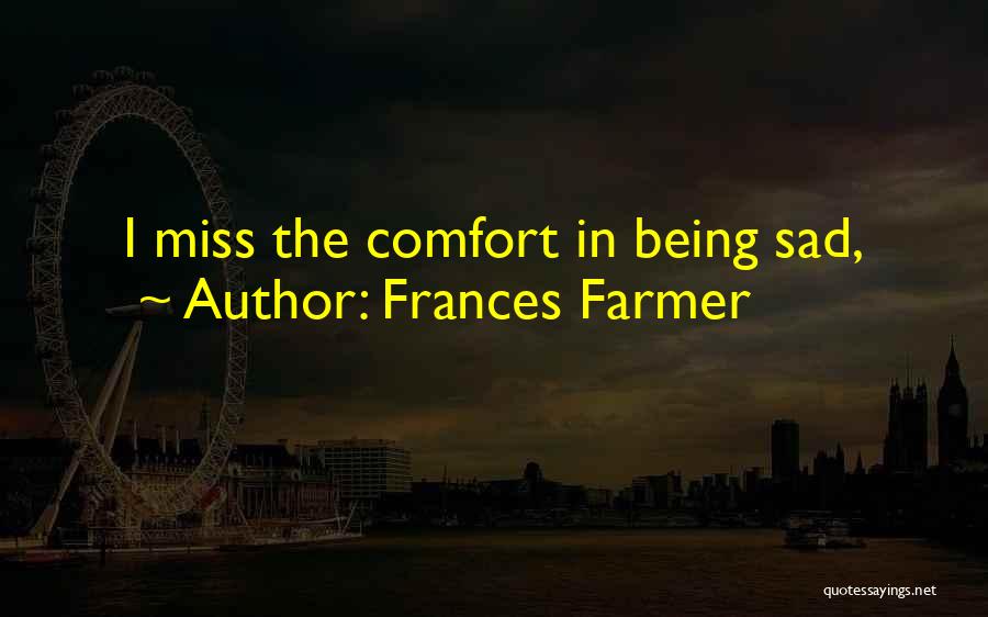 Frances Farmer Quotes: I Miss The Comfort In Being Sad,
