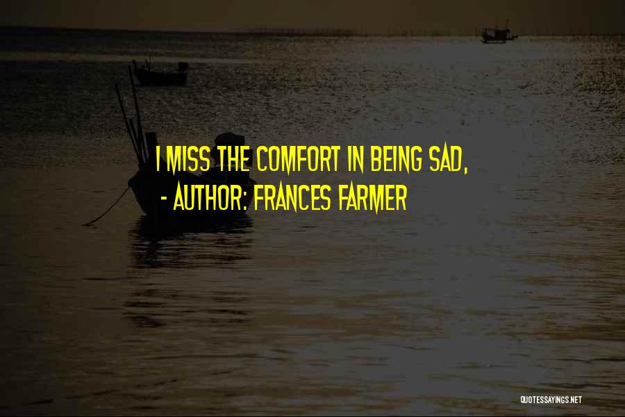 Frances Farmer Quotes: I Miss The Comfort In Being Sad,