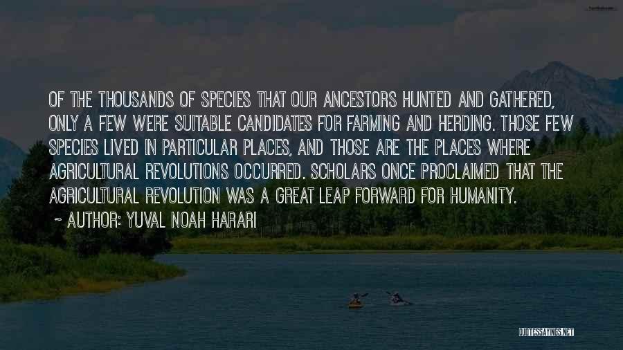 Yuval Noah Harari Quotes: Of The Thousands Of Species That Our Ancestors Hunted And Gathered, Only A Few Were Suitable Candidates For Farming And