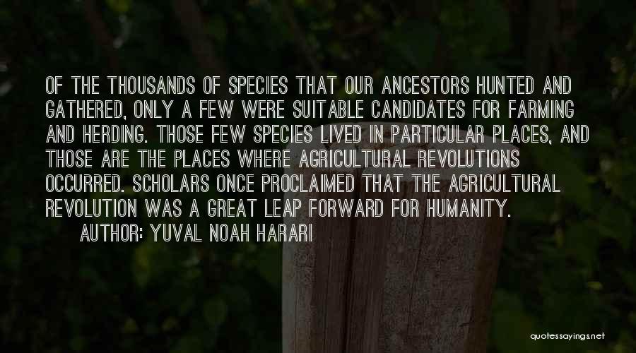 Yuval Noah Harari Quotes: Of The Thousands Of Species That Our Ancestors Hunted And Gathered, Only A Few Were Suitable Candidates For Farming And