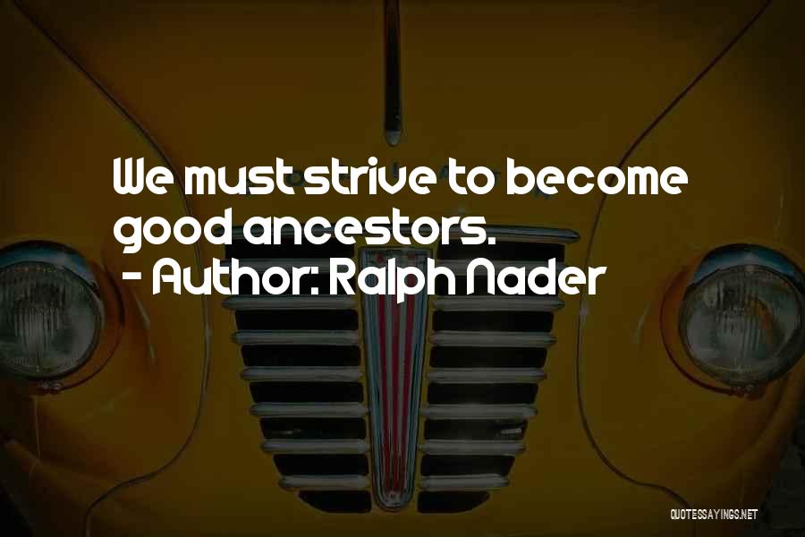 Ralph Nader Quotes: We Must Strive To Become Good Ancestors.