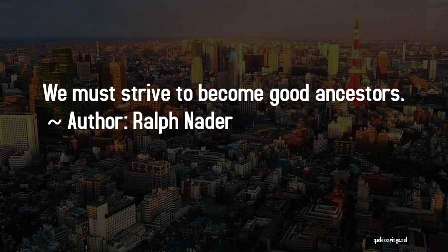 Ralph Nader Quotes: We Must Strive To Become Good Ancestors.