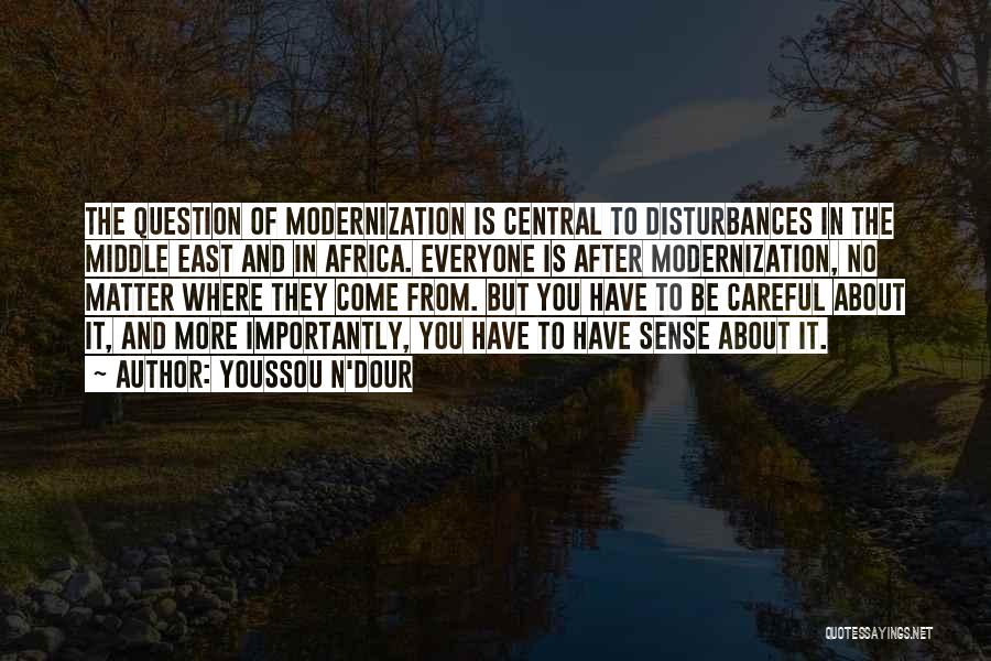 Youssou N'Dour Quotes: The Question Of Modernization Is Central To Disturbances In The Middle East And In Africa. Everyone Is After Modernization, No