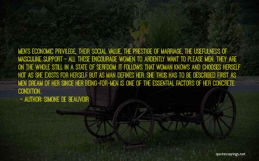 Simone De Beauvoir Quotes: Men's Economic Privilege, Their Social Value, The Prestige Of Marriage, The Usefulness Of Masculine Support - All These Encourage Women