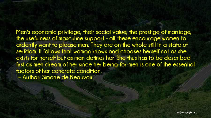 Simone De Beauvoir Quotes: Men's Economic Privilege, Their Social Value, The Prestige Of Marriage, The Usefulness Of Masculine Support - All These Encourage Women