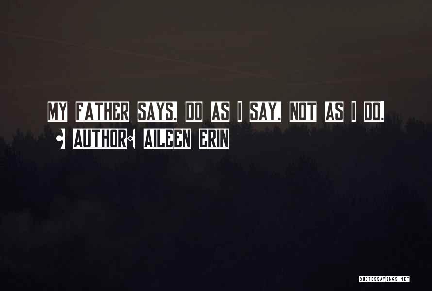 Aileen Erin Quotes: My Father Says, Do As I Say, Not As I Do.