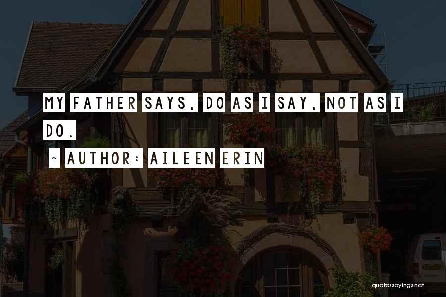 Aileen Erin Quotes: My Father Says, Do As I Say, Not As I Do.