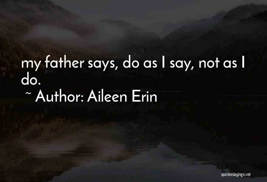 Aileen Erin Quotes: My Father Says, Do As I Say, Not As I Do.