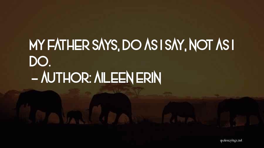 Aileen Erin Quotes: My Father Says, Do As I Say, Not As I Do.