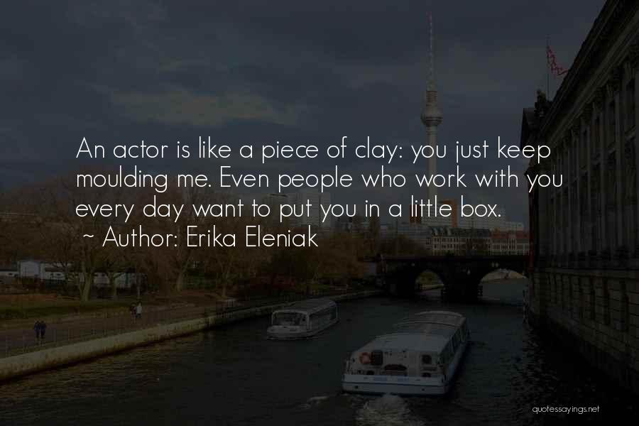 Erika Eleniak Quotes: An Actor Is Like A Piece Of Clay: You Just Keep Moulding Me. Even People Who Work With You Every