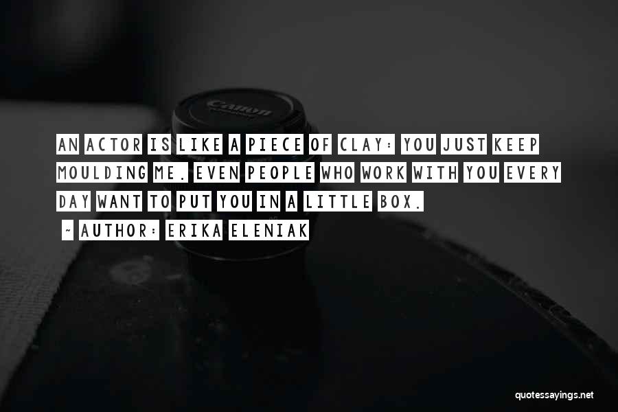 Erika Eleniak Quotes: An Actor Is Like A Piece Of Clay: You Just Keep Moulding Me. Even People Who Work With You Every