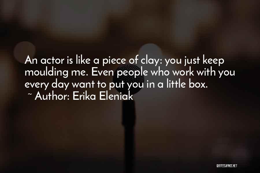 Erika Eleniak Quotes: An Actor Is Like A Piece Of Clay: You Just Keep Moulding Me. Even People Who Work With You Every