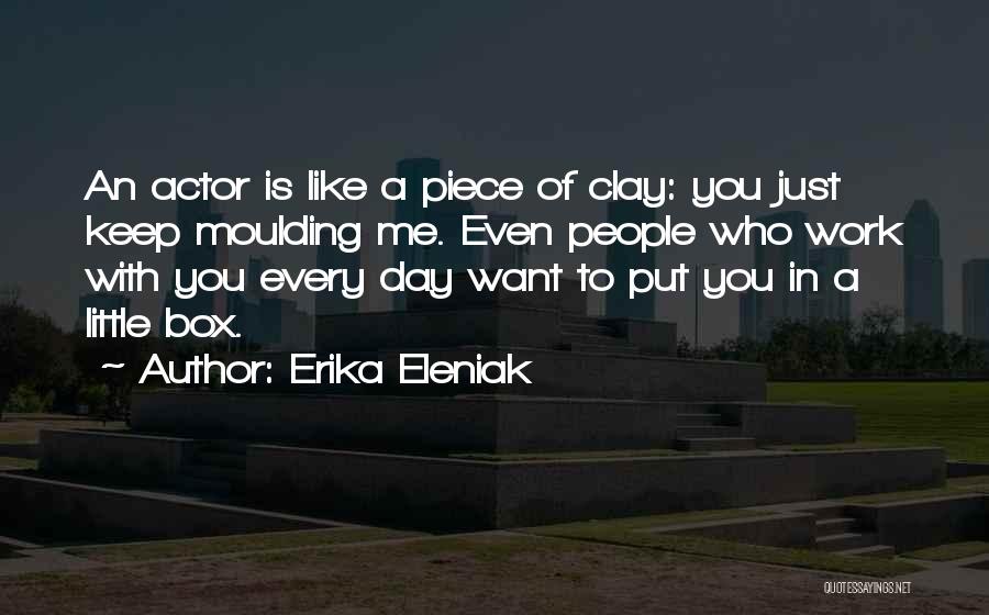 Erika Eleniak Quotes: An Actor Is Like A Piece Of Clay: You Just Keep Moulding Me. Even People Who Work With You Every