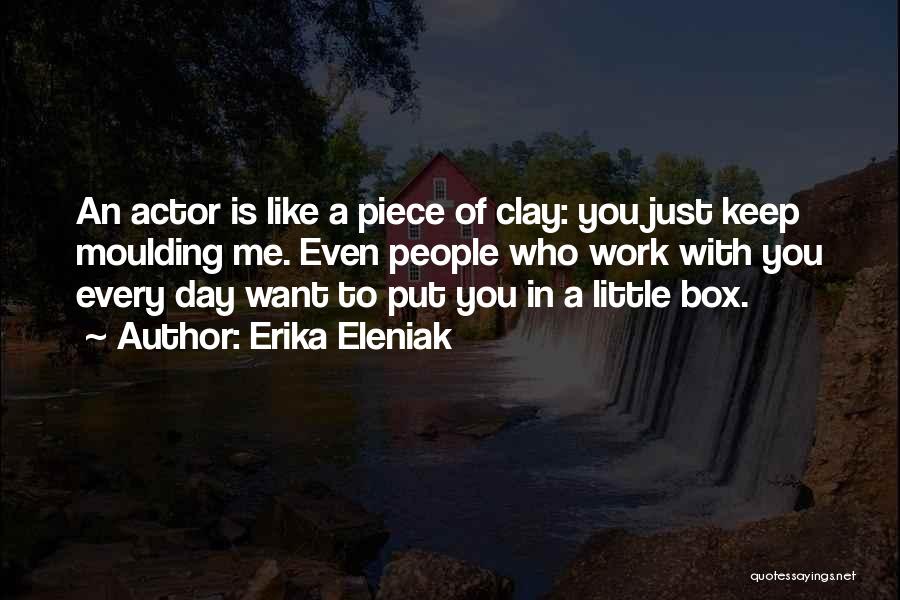 Erika Eleniak Quotes: An Actor Is Like A Piece Of Clay: You Just Keep Moulding Me. Even People Who Work With You Every