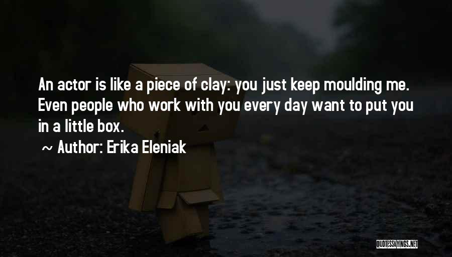 Erika Eleniak Quotes: An Actor Is Like A Piece Of Clay: You Just Keep Moulding Me. Even People Who Work With You Every